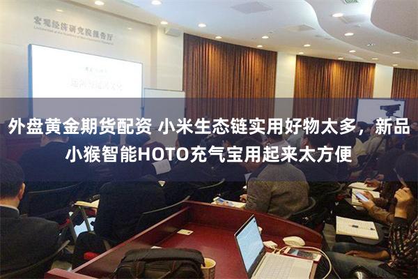 外盘黄金期货配资 小米生态链实用好物太多，新品小猴智能HOTO充气宝用起来太方便