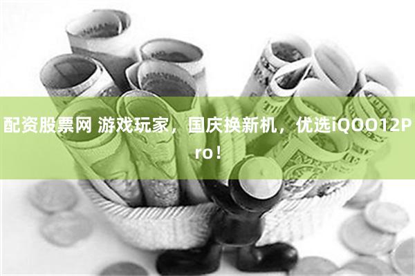 配资股票网 游戏玩家，国庆换新机，优选iQOO12Pro！