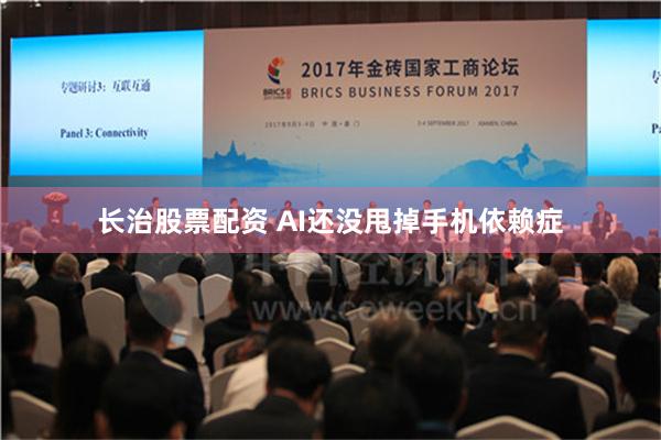 长治股票配资 AI还没甩掉手机依赖症