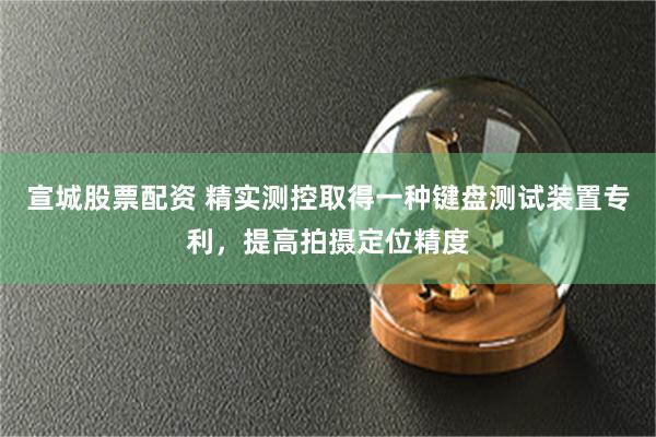 宣城股票配资 精实测控取得一种键盘测试装置专利，提高拍摄定位精度
