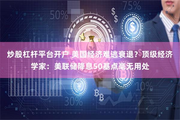炒股杠杆平台开户 美国经济难逃衰退？顶级经济学家：美联储降息50基点毫无用处