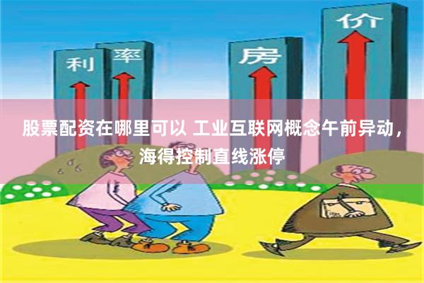 股票配资在哪里可以 工业互联网概念午前异动，海得控制直线涨停