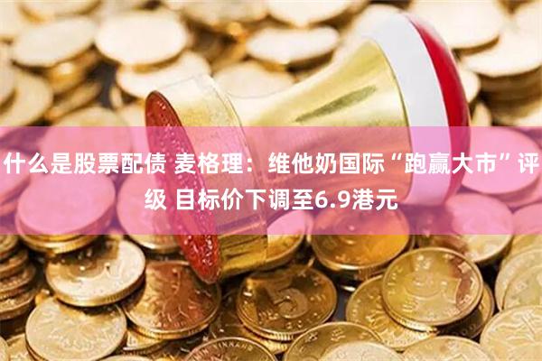 什么是股票配债 麦格理：维他奶国际“跑赢大市”评级 目标价下调至6.9港元
