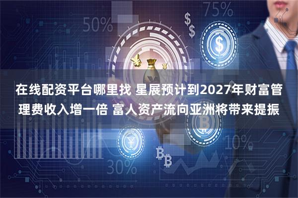 在线配资平台哪里找 星展预计到2027年财富管理费收入增一倍 富人资产流向亚洲将带来提振