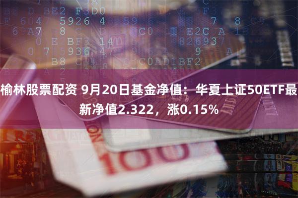 榆林股票配资 9月20日基金净值：华夏上证50ETF最新净值2.322，涨0.15%