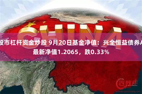 股市杠杆资金炒股 9月20日基金净值：兴全恒益债券A最新净值1.2065，跌0.33%