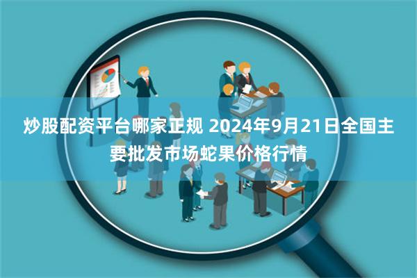 炒股配资平台哪家正规 2024年9月21日全国主要批发市场蛇果价格行情