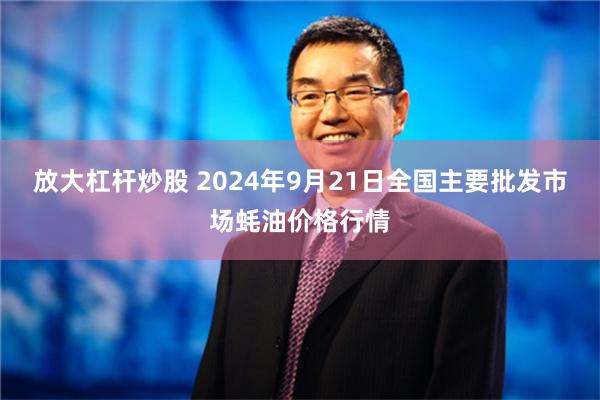 放大杠杆炒股 2024年9月21日全国主要批发市场蚝油价格行情