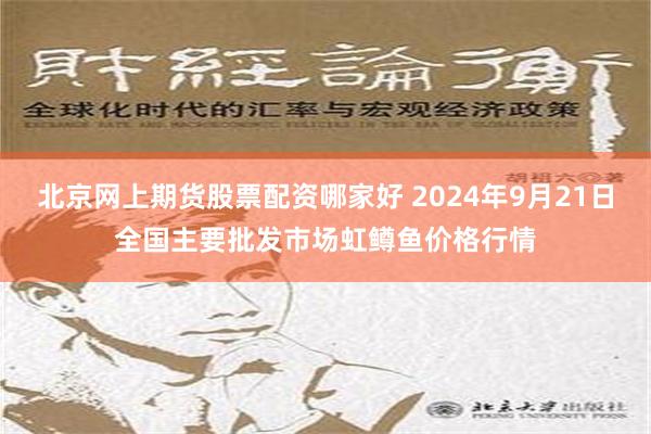 北京网上期货股票配资哪家好 2024年9月21日全国主要批发市场虹鳟鱼价格行情