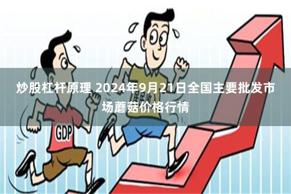 炒股杠杆原理 2024年9月21日全国主要批发市场蘑菇价格行情