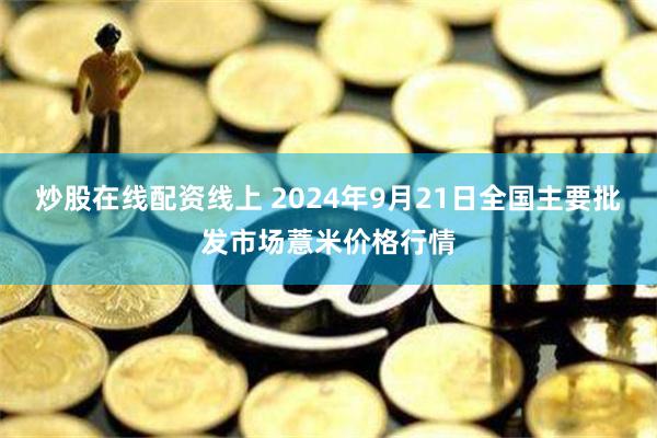 炒股在线配资线上 2024年9月21日全国主要批发市场薏米价格行情