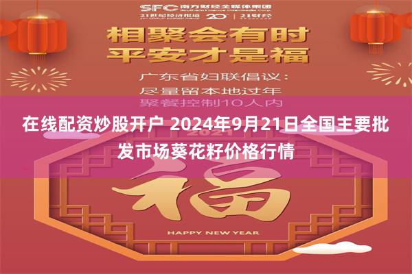 在线配资炒股开户 2024年9月21日全国主要批发市场葵花籽价格行情