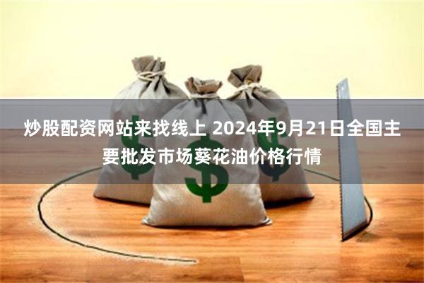 炒股配资网站来找线上 2024年9月21日全国主要批发市场葵花油价格行情