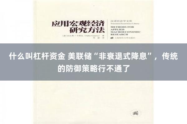 什么叫杠杆资金 美联储“非衰退式降息”，传统的防御策略行不通了