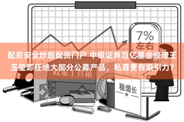 配资安全炒股配资门户 中银证券百亿基金经理王玉玺卸任绝大部分公募产品，私募更有吸引力？