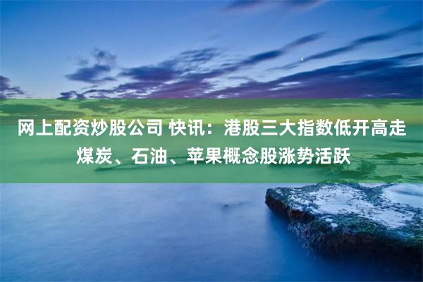 网上配资炒股公司 快讯：港股三大指数低开高走 煤炭、石油、苹果概念股涨势活跃