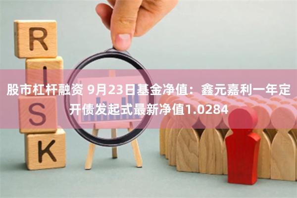 股市杠杆融资 9月23日基金净值：鑫元嘉利一年定开债发起式最新净值1.0284
