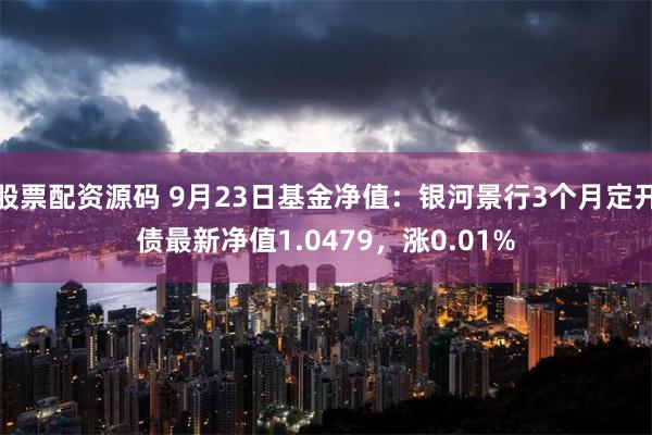 股票配资源码 9月23日基金净值：银河景行3个月定开债最新净值1.0479，涨0.01%