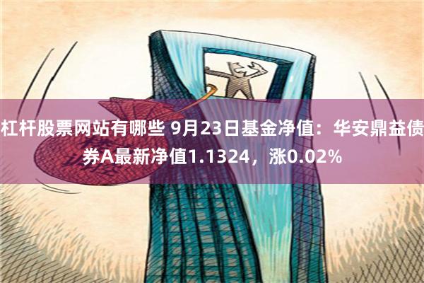 杠杆股票网站有哪些 9月23日基金净值：华安鼎益债券A最新净值1.1324，涨0.02%