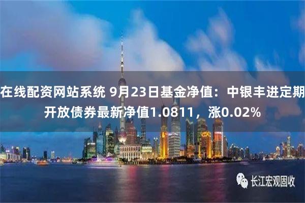 在线配资网站系统 9月23日基金净值：中银丰进定期开放债券最新净值1.0811，涨0.02%