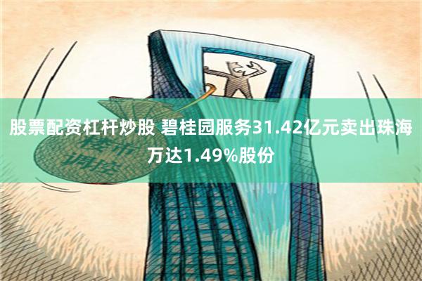 股票配资杠杆炒股 碧桂园服务31.42亿元卖出珠海万达1.49%股份
