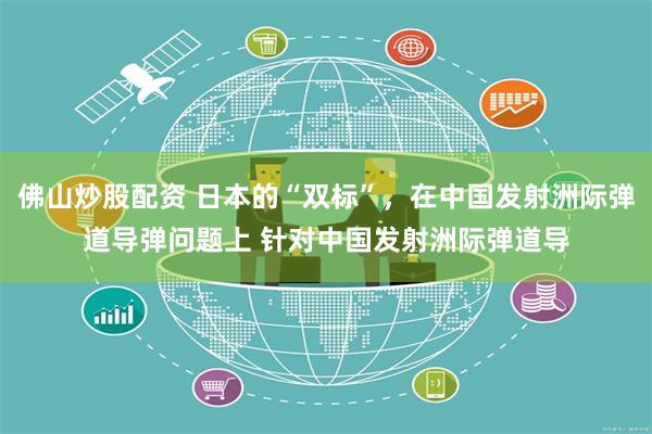 佛山炒股配资 日本的“双标”，在中国发射洲际弹道导弹问题上 针对中国发射洲际弹道导