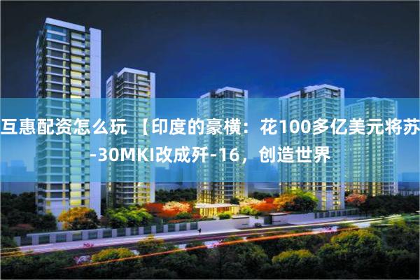 互惠配资怎么玩 【印度的豪横：花100多亿美元将苏-30MKI改成歼-16，创造世界
