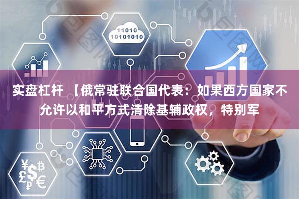 实盘杠杆 【俄常驻联合国代表：如果西方国家不允许以和平方式清除基辅政权，特别军