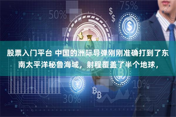 股票入门平台 中国的洲际导弹刚刚准确打到了东南太平洋秘鲁海域，射程覆盖了半个地球，