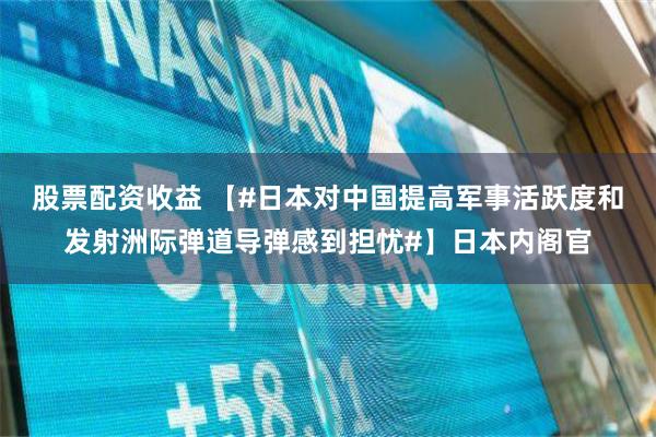 股票配资收益 【#日本对中国提高军事活跃度和发射洲际弹道导弹感到担忧#】日本内阁官