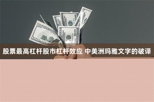 股票最高杠杆股市杠杆效应 中美洲玛雅文字的破译