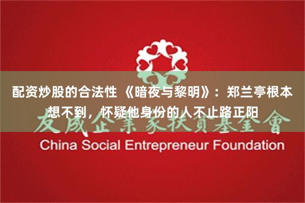 配资炒股的合法性 《暗夜与黎明》：郑兰亭根本想不到，怀疑他身份的人不止路正阳