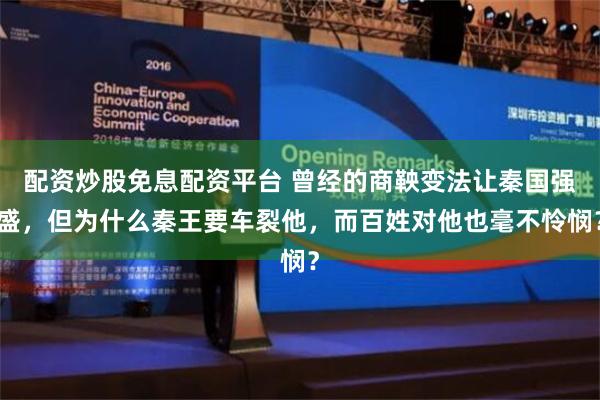 配资炒股免息配资平台 曾经的商鞅变法让秦国强盛，但为什么秦王要车裂他，而百姓对他也毫不怜悯？