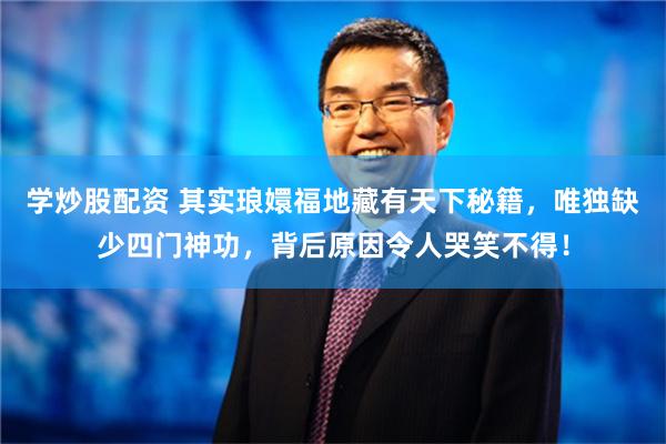 学炒股配资 其实琅嬛福地藏有天下秘籍，唯独缺少四门神功，背后原因令人哭笑不得！