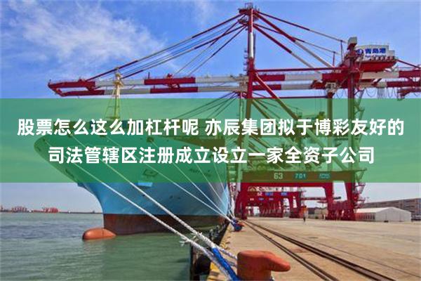 股票怎么这么加杠杆呢 亦辰集团拟于博彩友好的司法管辖区注册成立设立一家全资子公司