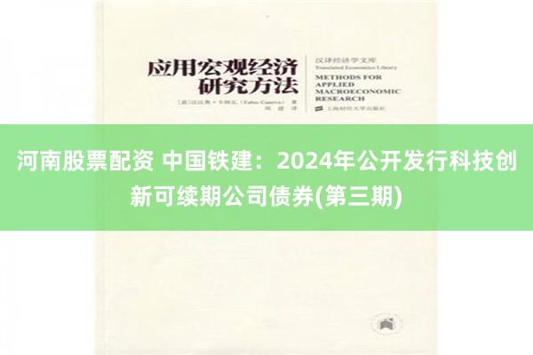 河南股票配资 中国铁建：2024年公开发行科技创新可续期公司债券(第三期)
