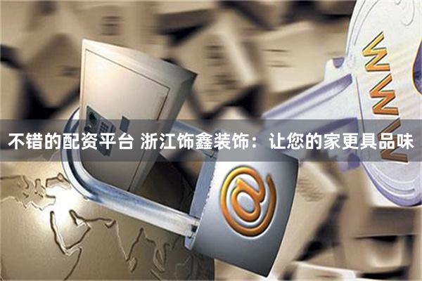 不错的配资平台 浙江饰鑫装饰：让您的家更具品味