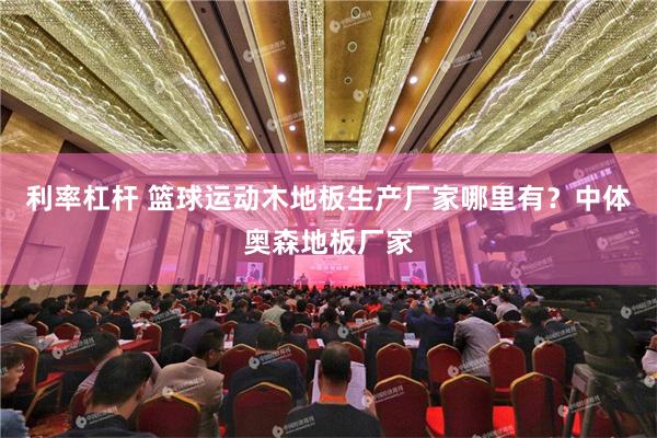 利率杠杆 篮球运动木地板生产厂家哪里有？中体奥森地板厂家