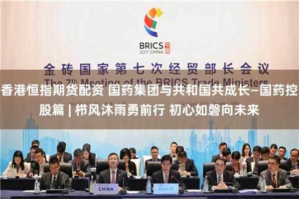 香港恒指期货配资 国药集团与共和国共成长—国药控股篇 | 栉风沐雨勇前行 初心如磐向未来
