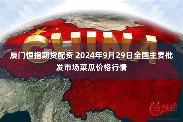 厦门恒指期货配资 2024年9月29日全国主要批发市场菜瓜价格行情