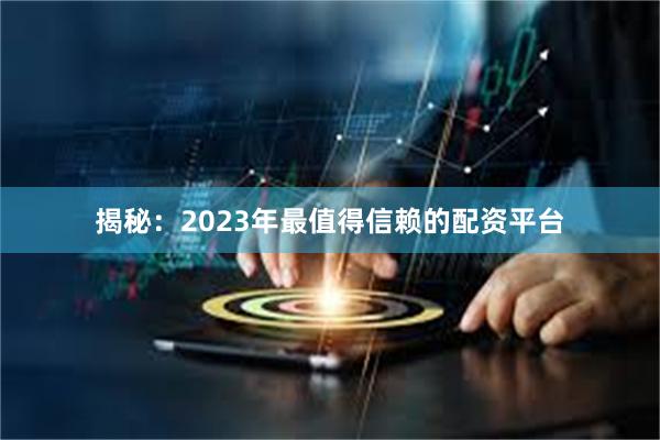 揭秘：2023年最值得信赖的配资平台