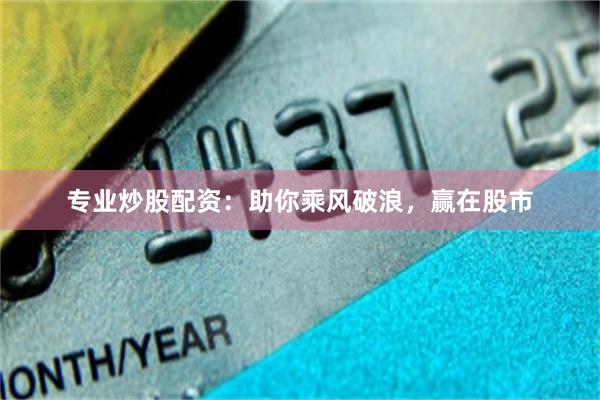 专业炒股配资：助你乘风破浪，赢在股市