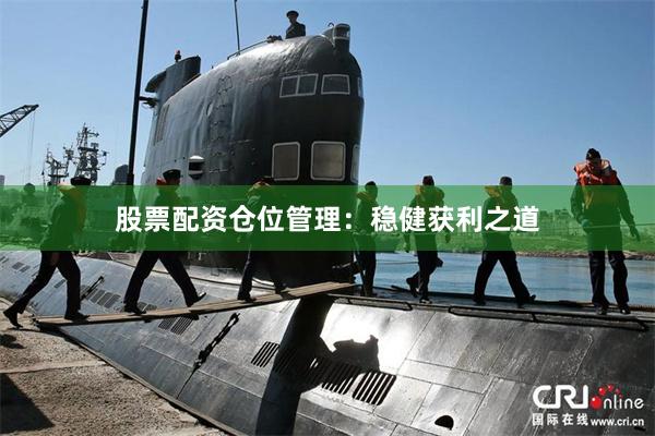 股票配资仓位管理：稳健获利之道