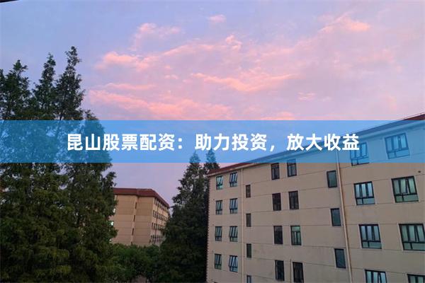 昆山股票配资：助力投资，放大收益