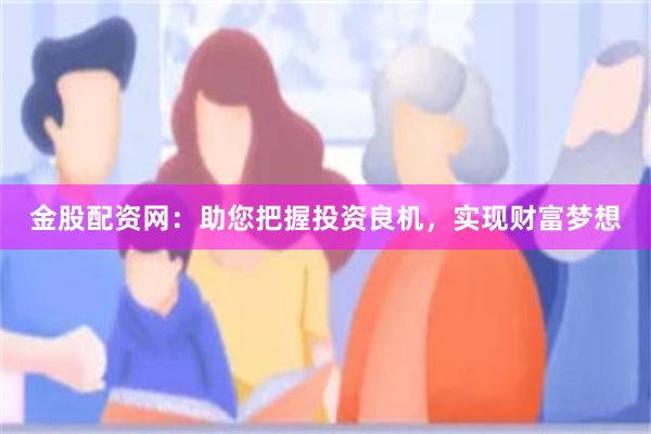 金股配资网：助您把握投资良机，实现财富梦想