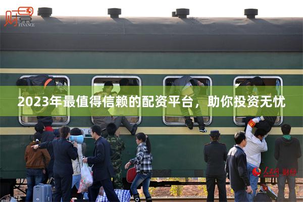 2023年最值得信赖的配资平台，助你投资无忧
