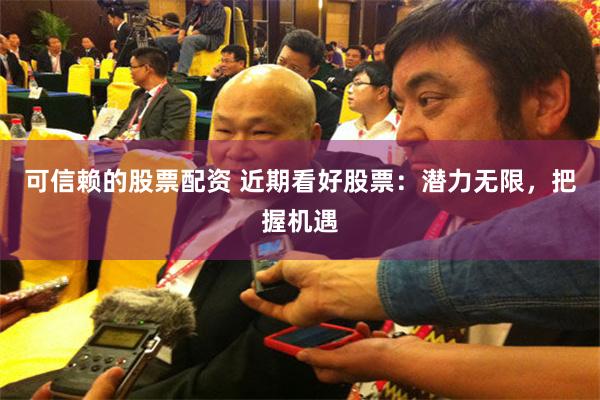可信赖的股票配资 近期看好股票：潜力无限，把握机遇
