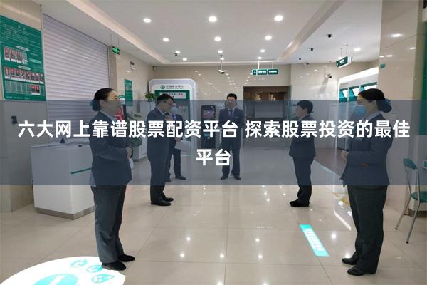 六大网上靠谱股票配资平台 探索股票投资的最佳平台