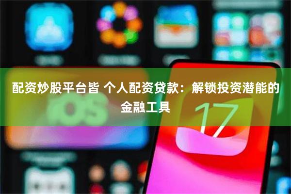 配资炒股平台皆 个人配资贷款：解锁投资潜能的金融工具