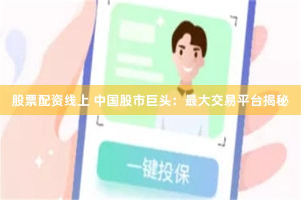 股票配资线上 中国股市巨头：最大交易平台揭秘